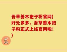 吾草善木孢子粉官网(好处多多，吾草善木孢子粉正式上线官网啦！)