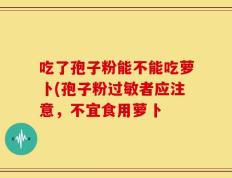吃了孢子粉能不能吃萝卜(孢子粉过敏者应注意，不宜食用萝卜