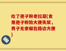 吃了孢子粉老拉尿(食用孢子粉致大便失禁，男子无奈躲在路边方便)