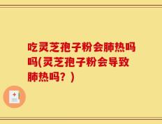吃灵芝孢子粉会肺热吗吗(灵芝孢子粉会导致肺热吗？)