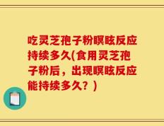 吃灵芝孢子粉瞑眩反应持续多久(食用灵芝孢子粉后，出现瞑眩反应能持续多久？)