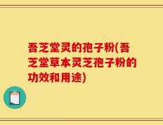 吾芝堂灵的孢子粉(吾芝堂草本灵芝孢子粉的功效和用途)