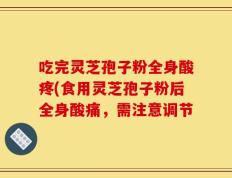 吃完灵芝孢子粉全身酸疼(食用灵芝孢子粉后全身酸痛，需注意调节