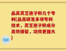 品高灵芝孢子粉几个专利(品高研发多项专利技术，灵芝孢子粉成分高效保留，功效更强大)