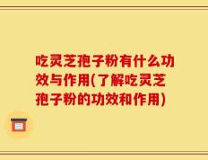 吃灵芝孢子粉有什么功效与作用(了解吃灵芝孢子粉的功效和作用)