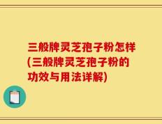 三般牌灵芝孢子粉怎样(三般牌灵芝孢子粉的功效与用法详解)
