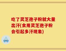 吃了灵芝孢子粉就大量出汗(食用灵芝孢子粉会引起多汗现象)