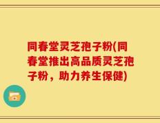 同春堂灵芝孢子粉(同春堂推出高品质灵芝孢子粉，助力养生保健)