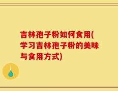 吉林孢子粉如何食用(学习吉林孢子粉的美味与食用方式)