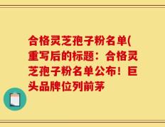 合格灵芝孢子粉名单(重写后的标题：合格灵芝孢子粉名单公布！巨头品牌位列前茅