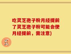吃灵芝孢子粉月经提前了灵芝孢子粉可能会使月经提前，需注意)