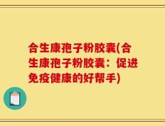 合生康孢子粉胶囊(合生康孢子粉胶囊：促进免疫健康的好帮手)