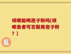咳嗽能喝孢子粉吗(咳嗽患者可否服用孢子粉？)