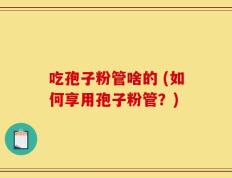 吃孢子粉管啥的 (如何享用孢子粉管？)