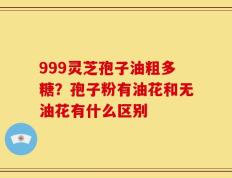 999灵芝孢子油粗多糖？孢子粉有油花和无油花有什么区别