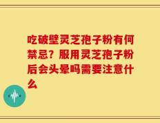 吃破壁灵芝孢子粉有何禁忌？服用灵芝孢子粉后会头晕吗需要注意什么