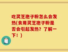 吃灵芝孢子粉怎么会发热(食用灵芝孢子粉是否会引起发热？了解一下！)