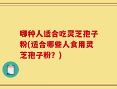哪种人适合吃灵芝孢子粉(适合哪些人食用灵芝孢子粉？)