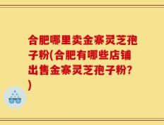 合肥哪里卖金寨灵芝孢子粉(合肥有哪些店铺出售金寨灵芝孢子粉？)