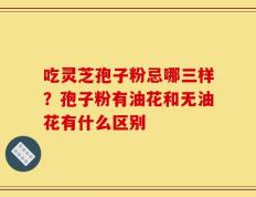 吃灵芝孢子粉忌哪三样？孢子粉有油花和无油花有什么区别