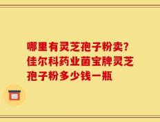 哪里有灵芝孢子粉卖？佳尔科药业菌宝牌灵芝孢子粉多少钱一瓶