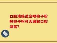 口腔溃疡适合喝孢子粉吗孢子粉可否缓解口腔溃疡？