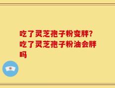 吃了灵芝孢子粉变胖？吃了灵芝孢子粉油会胖吗