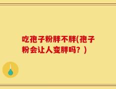 吃孢子粉胖不胖(孢子粉会让人变胖吗？)