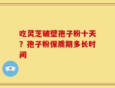 吃灵芝破壁孢子粉十天？孢子粉保质期多长时间