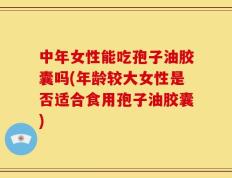 中年女性能吃孢子油胶囊吗(年龄较大女性是否适合食用孢子油胶囊)