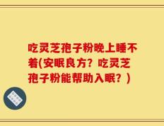 吃灵芝孢子粉晚上睡不着(安眠良方？吃灵芝孢子粉能帮助入眠？)