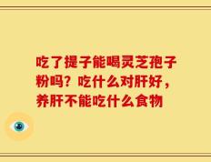 吃了提子能喝灵芝孢子粉吗？吃什么对肝好，养肝不能吃什么食物