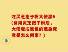 吃灵芝孢子粉大便黑6(食用灵芝孢子粉后，大便变成黑色的现象究竟是怎么回事？)