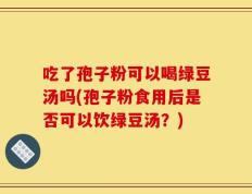 吃了孢子粉可以喝绿豆汤吗(孢子粉食用后是否可以饮绿豆汤？)