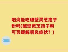 咽炎能吃破壁灵芝孢子粉吗(破壁灵芝孢子粉可否缓解咽炎症状？)