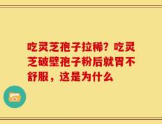 吃灵芝孢子拉稀？吃灵芝破壁孢子粉后就胃不舒服，这是为什么