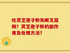 吃灵芝孢子粉失眠又尿频？灵芝孢子粉的副作用及处理方法？