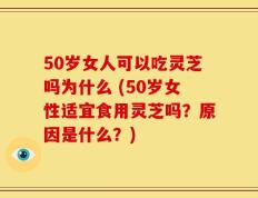 50岁女人可以吃灵芝吗为什么 (50岁女性适宜食用灵芝吗？原因是什么？)