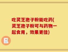 吃灵芝孢子粉能吃药(灵芝孢子粉可与药物一起食用，效果更佳)