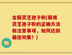 含服灵芝孢子粉(服用灵芝孢子粉的正确方法和注意事项，如何达到最佳效果？)