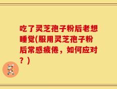 吃了灵芝孢子粉后老想睡觉(服用灵芝孢子粉后常感疲倦，如何应对？)