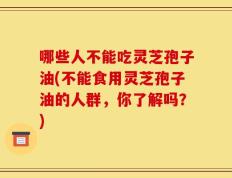 哪些人不能吃灵芝孢子油(不能食用灵芝孢子油的人群，你了解吗？)