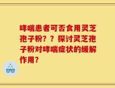 哮喘患者可否食用灵芝孢子粉？？探讨灵芝孢子粉对哮喘症状的缓解作用？
