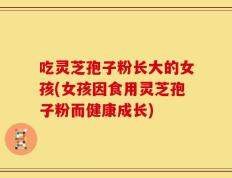 吃灵芝孢子粉长大的女孩(女孩因食用灵芝孢子粉而健康成长)