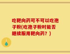 吃靶向药可不可以吃孢子粉(吃孢子粉时能否继续服用靶向药？)