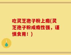 吃灵芝孢子粉上瘾(灵芝孢子粉成瘾性强，谨慎食用！)