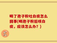 喝了孢子粉吐白痰怎么回事(喝孢子粉后咳白痰，应该怎么办？)