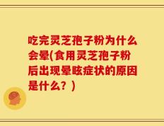 吃完灵芝孢子粉为什么会晕(食用灵芝孢子粉后出现晕眩症状的原因是什么？)