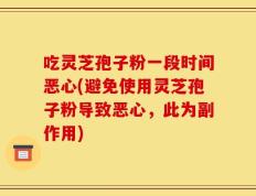 吃灵芝孢子粉一段时间恶心(避免使用灵芝孢子粉导致恶心，此为副作用)