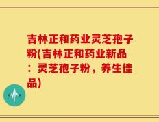 吉林正和药业灵芝孢子粉(吉林正和药业新品：灵芝孢子粉，养生佳品)